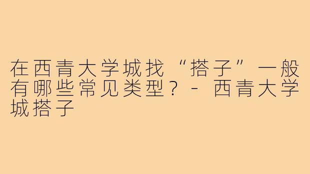在西青大学城找“搭子”一般有哪些常见类型?-西青大学城搭子
