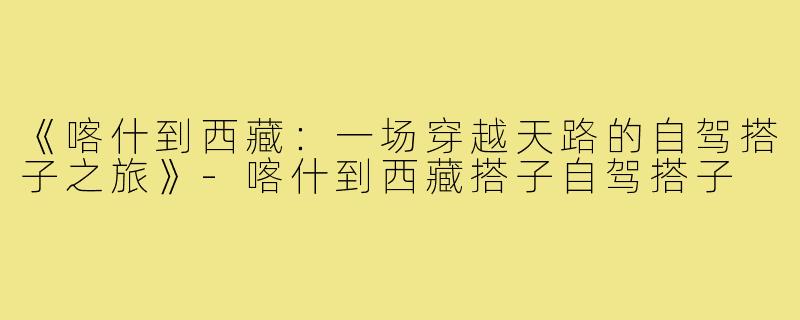 《喀什到西藏：一场穿越天路的自驾搭子之旅》