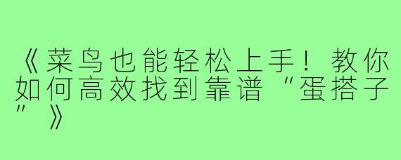 《菜鸟也能轻松上手！教你如何高效找到靠谱“蛋搭子”》