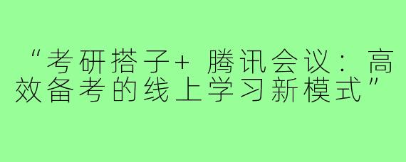 “考研搭子+腾讯会议：高效备考的线上学习新模式”