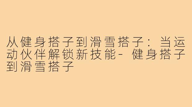 从健身搭子到滑雪搭子:当运动伙伴解锁新技能-健身搭子到滑雪搭子