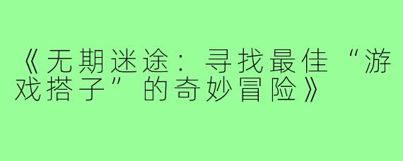 《无期迷途：寻找最佳“游戏搭子”的奇妙冒险》