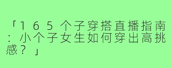 「165个子穿搭直播指南:小个子女生如何穿出高挑感?」