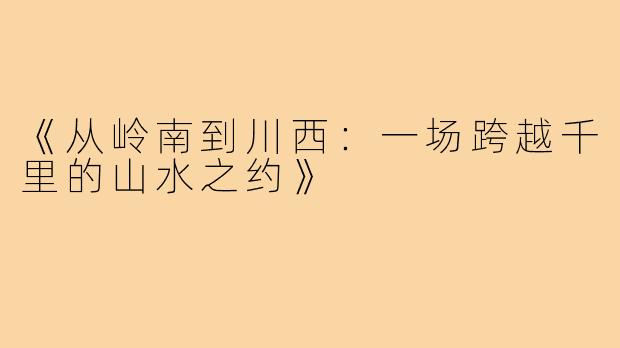 《从岭南到川西:一场跨越千里的山水之约》