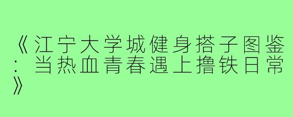 《江宁大学城健身搭子图鉴：当热血青春遇上撸铁日常》