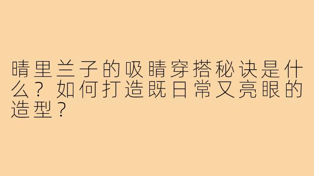 晴里兰子的吸睛穿搭秘诀是什么?如何打造既日常又亮眼的造型?