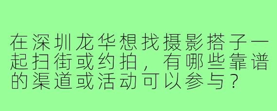 在深圳龙华想找摄影搭子一起扫街或约拍，有哪些靠谱的渠道或活动可以参与？