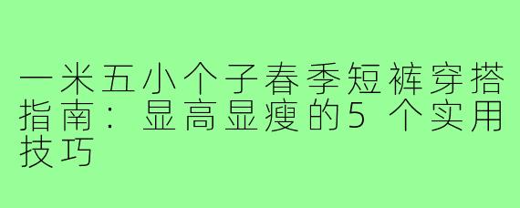 一米五小个子春季短裤穿搭指南：显高显瘦的5个实用技巧