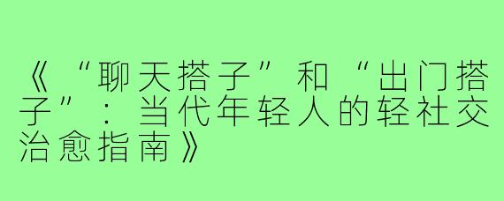 《“聊天搭子”和“出门搭子”:当代年轻人的轻社交治愈指南》