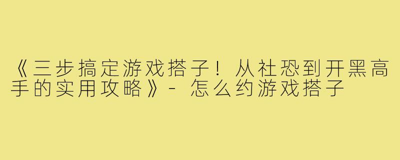 《三步搞定游戏搭子!从社恐到开黑高手的实用攻略》-怎么约游戏搭子