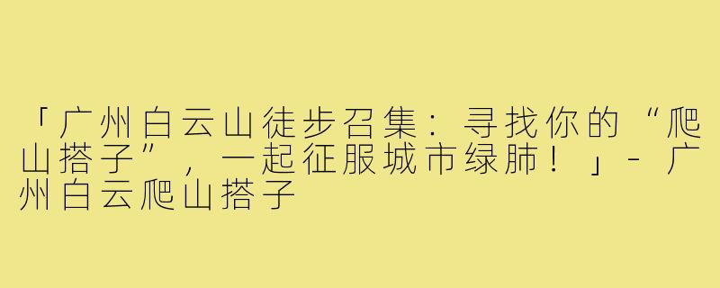 「广州白云山徒步召集：寻找你的“爬山搭子”，一起征服城市绿肺！」-广州白云爬山搭子
