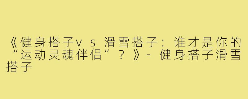 《健身搭子vs滑雪搭子:谁才是你的“运动灵魂伴侣”?》-健身搭子滑雪搭子