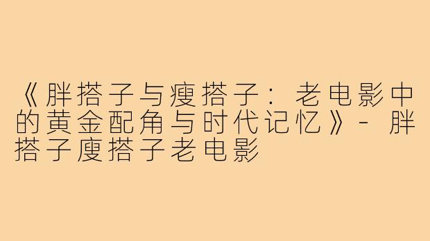 《胖搭子与瘦搭子：老电影中的黄金配角与时代记忆》