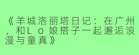 《羊城洛丽塔日记：在广州，和Lo娘搭子一起邂逅浪漫与童真》