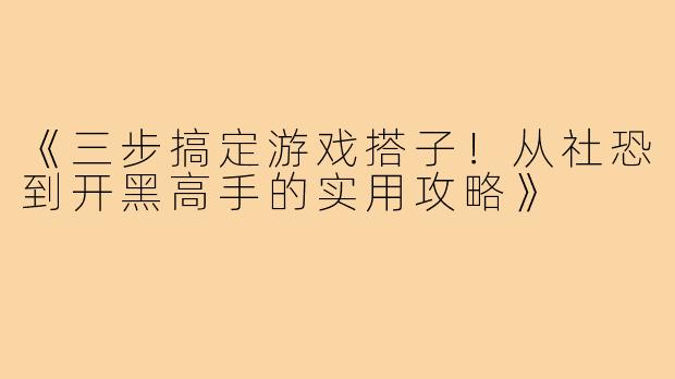 《三步搞定游戏搭子!从社恐到开黑高手的实用攻略》