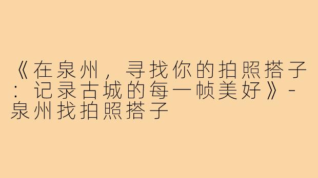 《在泉州,寻找你的拍照搭子:记录古城的每一帧美好》-泉州找拍照搭子