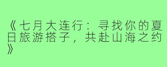 《七月大连行：寻找你的夏日旅游搭子，共赴山海之约》