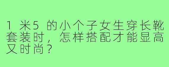 1米5的小个子女生穿长靴套装时，怎样搭配才能显高又时尚？