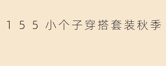 身高155cm的小个子女生秋季怎么穿搭显高又时髦？