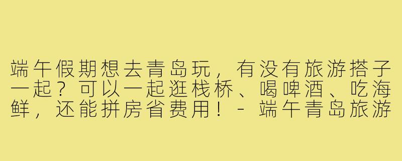 端午假期想去青岛玩，有没有旅游搭子一起？可以一起逛栈桥、喝啤酒、吃海鲜，还能拼房省费用！