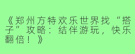 《郑州方特欢乐世界找“搭子”攻略：结伴游玩，快乐翻倍！》