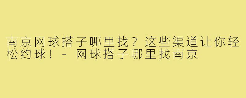 南京网球搭子哪里找?这些渠道让你轻松约球!-网球搭子哪里找南京