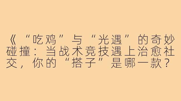 《“吃鸡”与“光遇”的奇妙碰撞：当战术竞技遇上治愈社交，你的“搭子”是哪一款？》-吃鸡光遇搭子