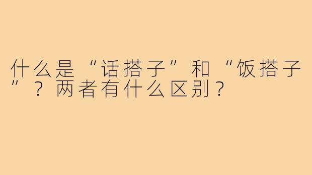 什么是“话搭子”和“饭搭子”？两者有什么区别？