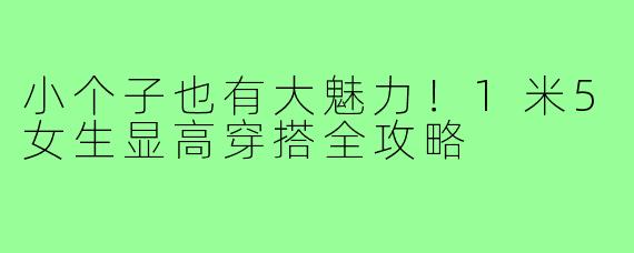 小个子也有大魅力！1米5女生显高穿搭全攻略