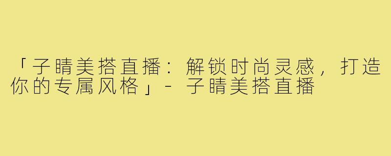 「子睛美搭直播:解锁时尚灵感,打造你的专属风格」-子睛美搭直播