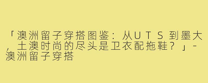 「澳洲留子穿搭图鉴:从UTS到墨大,土澳时尚的尽头是卫衣配拖鞋?」-澳洲留子穿搭