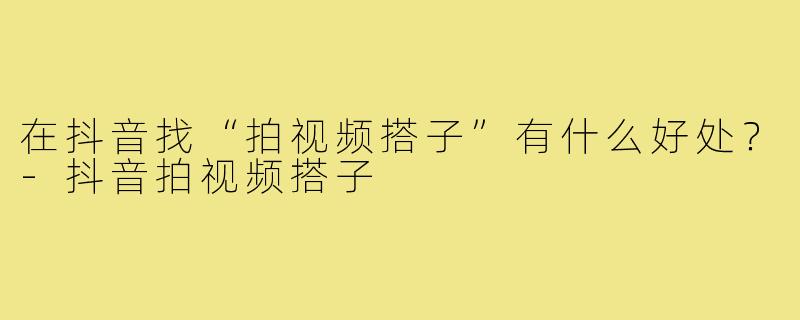 在抖音找“拍视频搭子”有什么好处?-抖音拍视频搭子