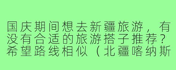 国庆期间想去新疆旅游,有没有合适的旅游搭子推荐?希望路线相似(北疆喀纳斯+伊犁),预算中等,时间7天左右,求组队!