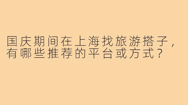 国庆期间在上海找旅游搭子,有哪些推荐的平台或方式?