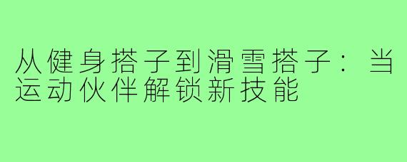 从健身搭子到滑雪搭子:当运动伙伴解锁新技能