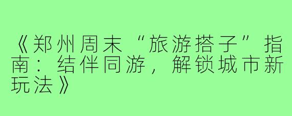 《郑州周末“旅游搭子”指南:结伴同游,解锁城市新玩法》