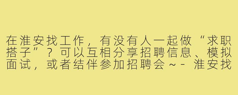 在淮安找工作，有没有人一起做“求职搭子”？可以互相分享招聘信息、模拟面试，或者结伴参加招聘会～