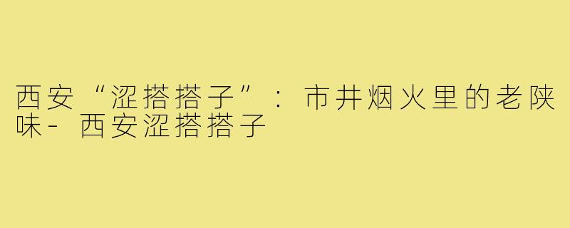 西安“涩搭搭子”：市井烟火里的老陕味-西安涩搭搭子