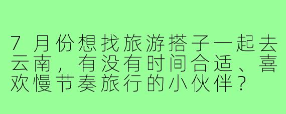 7月份想找旅游搭子一起去云南,有没有时间合适、喜欢慢节奏旅行的小伙伴?