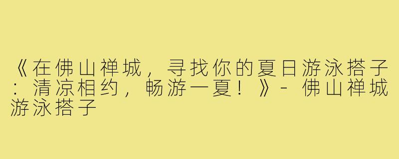 《在佛山禅城，寻找你的夏日游泳搭子：清凉相约，畅游一夏！》