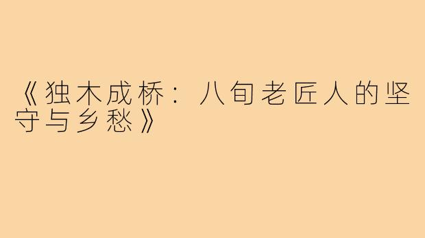 《独木成桥:八旬老匠人的坚守与乡愁》