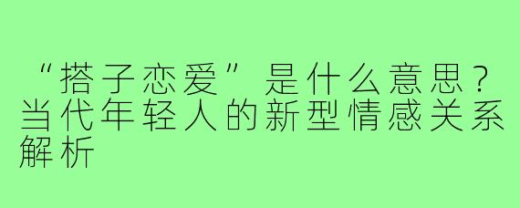 “搭子恋爱”是什么意思？当代年轻人的新型情感关系解析