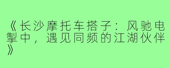 《长沙摩托车搭子：风驰电掣中，遇见同频的江湖伙伴》