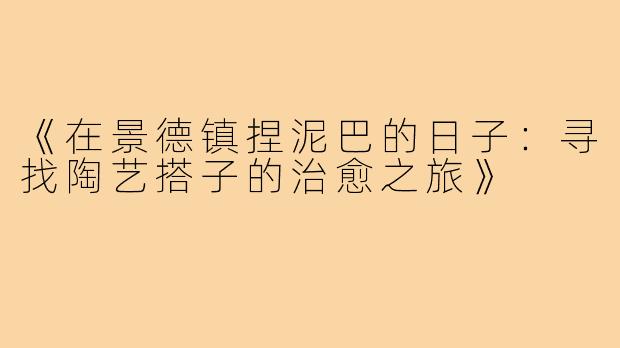 《在景德镇捏泥巴的日子:寻找陶艺搭子的治愈之旅》