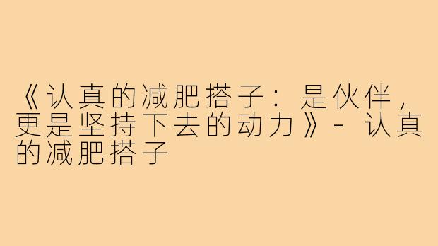 《认真的减肥搭子:是伙伴,更是坚持下去的动力》-认真的减肥搭子