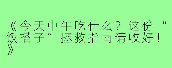 《今天中午吃什么？这份“饭搭子”拯救指南请收好！》
