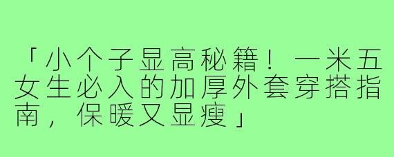 「小个子显高秘籍!一米五女生必入的加厚外套穿搭指南,保暖又显瘦」