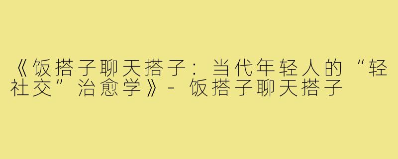 《饭搭子聊天搭子：当代年轻人的“轻社交”治愈学》-饭搭子聊天搭子