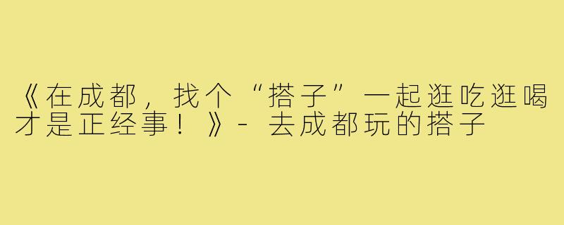 《在成都,找个“搭子”一起逛吃逛喝才是正经事!》-去成都玩的搭子