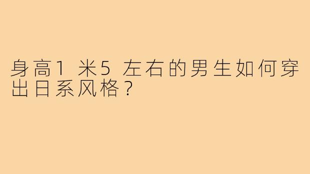 身高1米5左右的男生如何穿出日系风格？